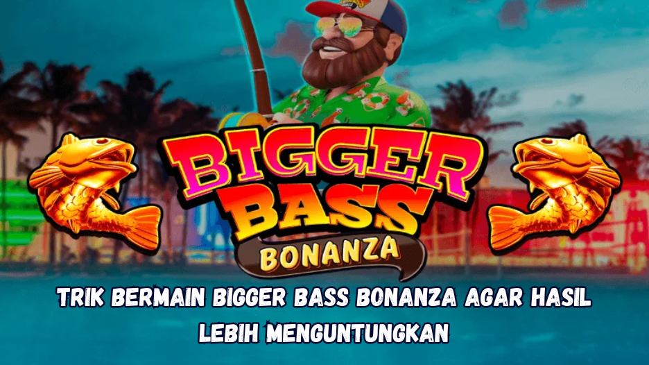 Trik Bermain Bigger Bass Bonanza agar Hasil Lebih Menguntungkan